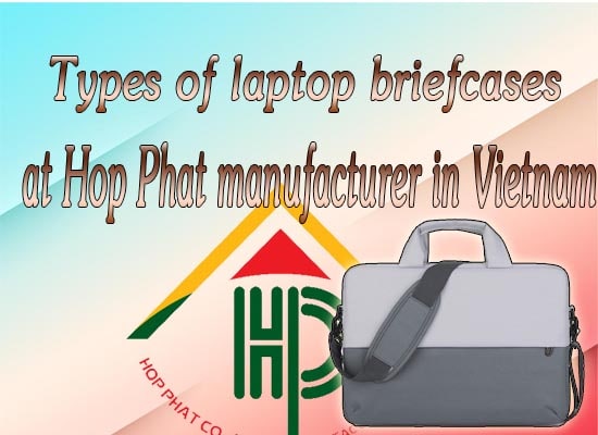 Types of laptop briefcases at Hop Phat manufacturer in Vietnam