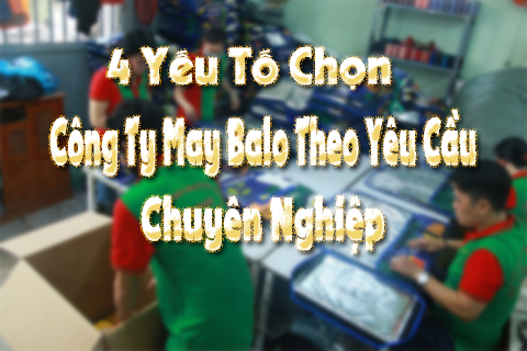 4 yếu tố chọn công ty may balo theo yêu cầu chuyên nghiệp