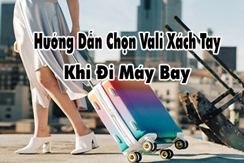 hướng dẫn chọn vali xách tay hi đi máy bay