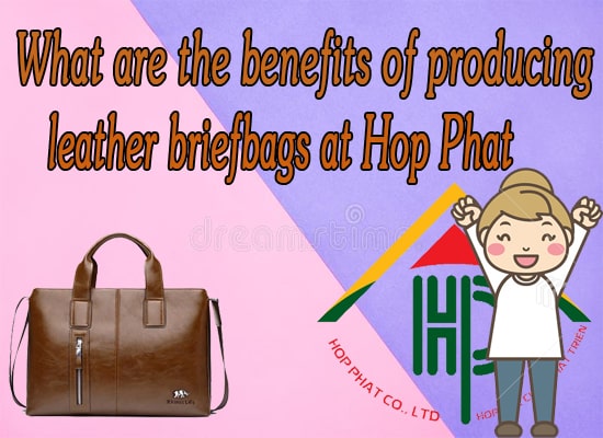 The advantages of producing leather briefbag at Hop Phat